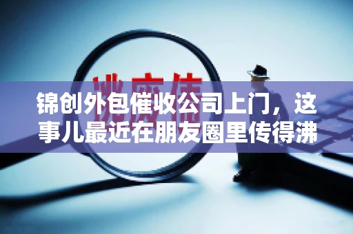 锦创外包催收公司上门，这事儿最近在朋友圈里传得沸沸扬扬。今天，咱们就来聊聊这个话题，看看锦创外包催收公司上门的背后，究竟隐藏着哪些故事。