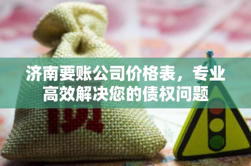 济南要账公司价格表，专业高效解决您的债权问题