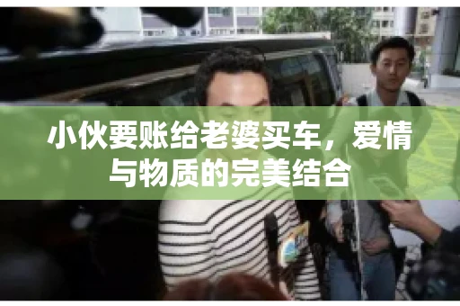 小伙要账给老婆买车，爱情与物质的完美结合