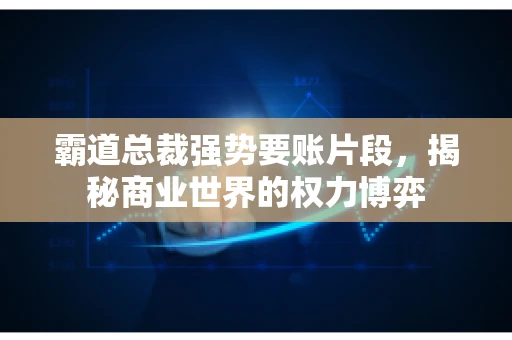 霸道总裁强势要账片段，揭秘商业世界的权力博弈