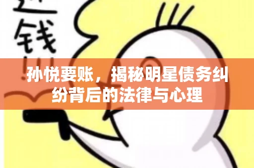 孙悦要账，揭秘明星债务纠纷背后的法律与心理