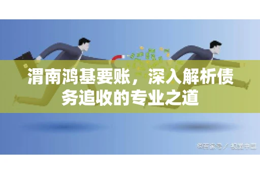 渭南鸿基要账，深入解析债务追收的专业之道
