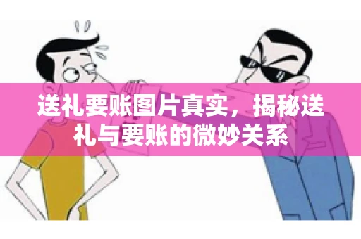 送礼要账图片真实，揭秘送礼与要账的微妙关系