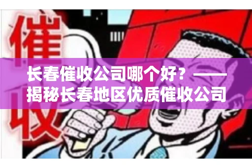长春催收公司哪个好？——揭秘长春地区优质催收公司