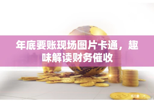 年底要账现场图片卡通，趣味解读财务催收