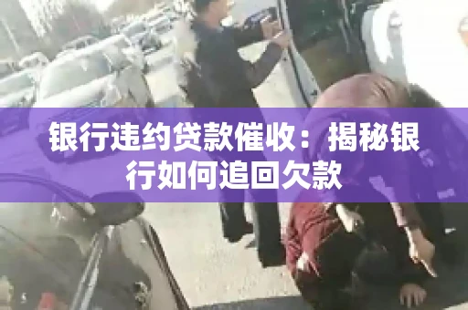 银行违约贷款催收：揭秘银行如何追回欠款
