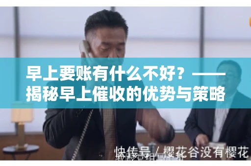 早上要账有什么不好？——揭秘早上催收的优势与策略