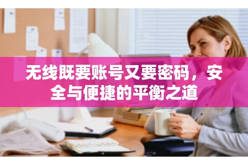 无线既要账号又要密码，安全与便捷的平衡之道