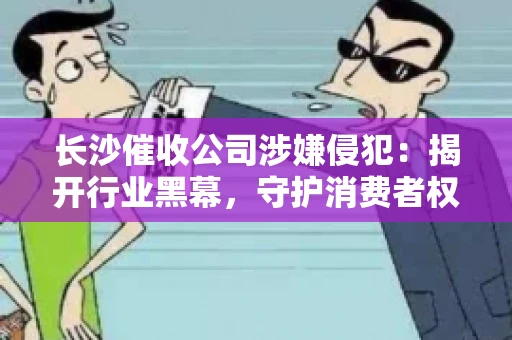 长沙催收公司涉嫌侵犯：揭开行业黑幕，守护消费者权益