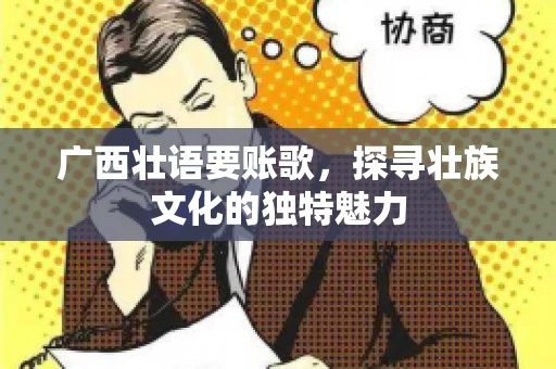 广西壮语要账歌,探寻壮族文化的独特魅力 广西壮语要账歌,探寻壮族文化的独特魅力