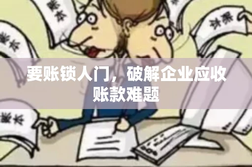 要账锁人门，破解企业应收账款难题