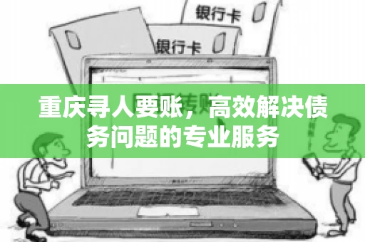 重庆寻人要账，高效解决债务问题的专业服务