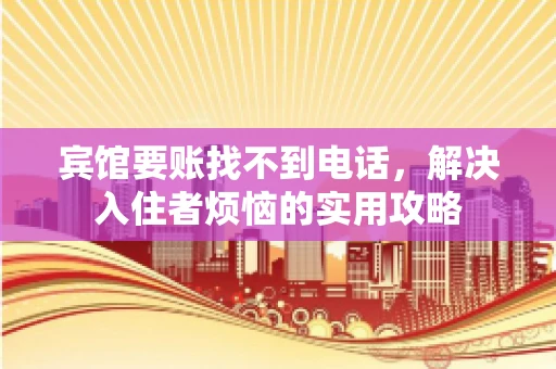 宾馆要账找不到电话，解决入住者烦恼的实用攻略