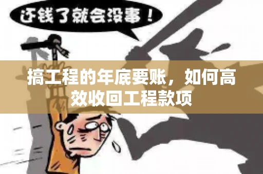 搞工程的年底要账,如何高效收回工程款项 搞工程的年底要账,如何高效收回工程款项