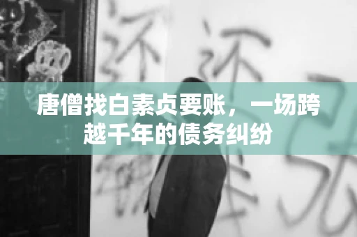 唐僧找白素贞要账,一场跨越千年的债务纠纷 唐僧找白素贞要账,一场跨越千年的债务纠纷