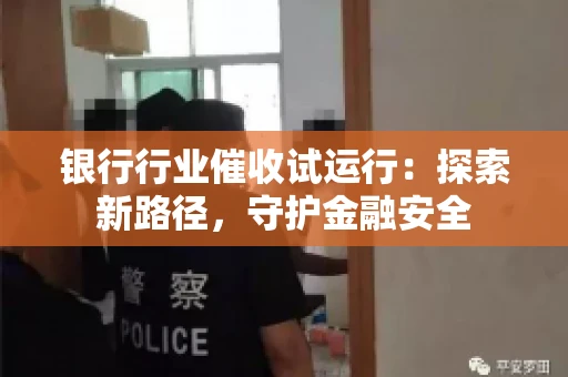 银行行业催收试运行:探索新路径,守护金融安全 银行行业催收试运行:探索新路径,守护金融安全