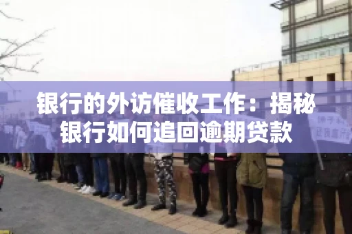 银行的外访催收工作：揭秘银行如何追回逾期贷款