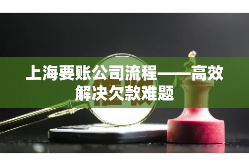 上海要账公司流程——高效解决欠款难题 上海要账公司流程——高效解决欠款难题