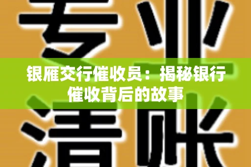 银雁交行催收员：揭秘银行催收背后的故事
