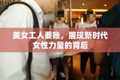 美女工人要账，展现新时代女性力量的背后