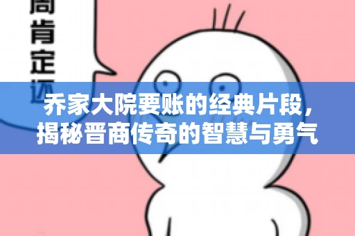 乔家大院要账的经典片段，揭秘晋商传奇的智慧与勇气
