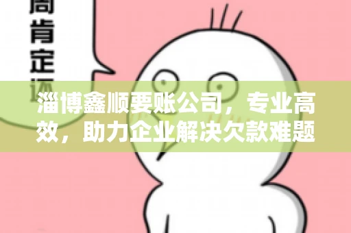 淄博鑫顺要账公司，专业高效，助力企业解决欠款难题