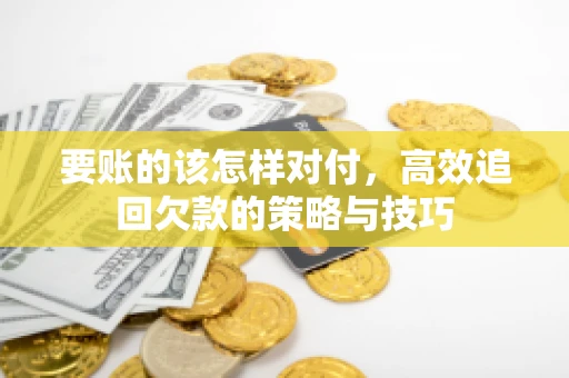 要账的该怎样对付，高效追回欠款的策略与技巧