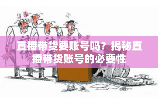 直播带货要账号吗？揭秘直播带货账号的必要性
