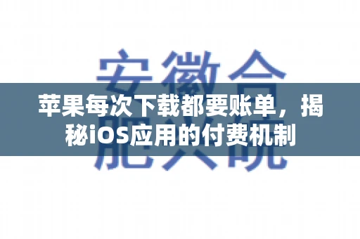 苹果每次下载都要账单，揭秘iOS应用的付费机制
