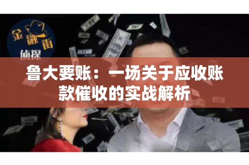 鲁大要账:一场关于应收账款催收的实战解析 鲁大要账:一场关于应收账款催收的实战解析
