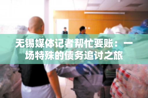 无锡媒体记者帮忙要账：一场特殊的债务追讨之旅