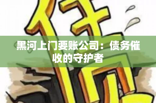黑河上门要账公司：债务催收的守护者