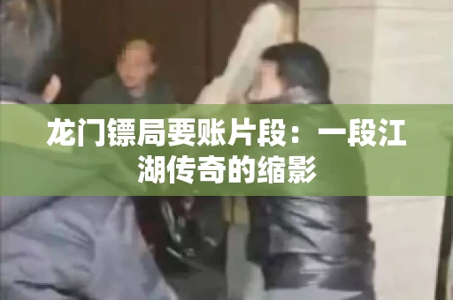 龙门镖局要账片段：一段江湖传奇的缩影