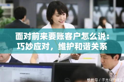 面对前来要账客户怎么说：巧妙应对，维护和谐关系