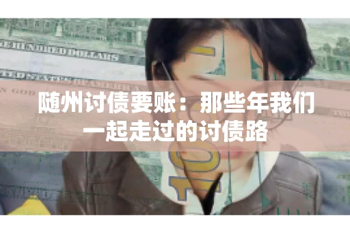 随州讨债要账：那些年我们一起走过的讨债路