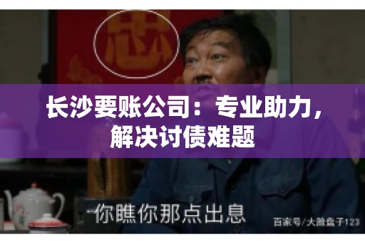 长沙要账公司：专业助力，解决讨债难题