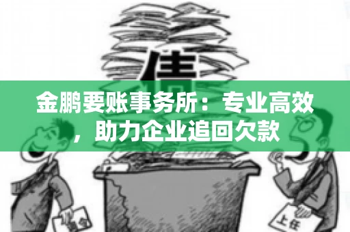 金鹏要账事务所：专业高效，助力企业追回欠款