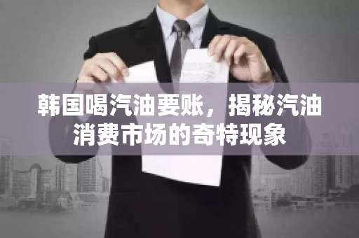 韩国喝汽油要账，揭秘汽油消费市场的奇特现象
