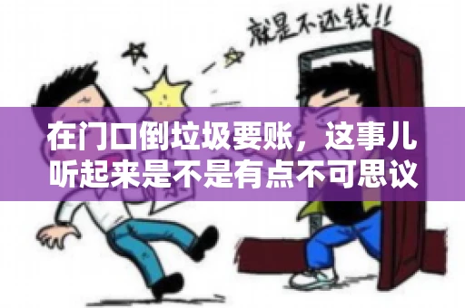 在门口倒垃圾要账，这事儿听起来是不是有点不可思议？但事实上，这确实是一些小区居民生活中可能遇到的问题。今天，我们就来聊聊这个话题，看看这背后到底隐藏着哪些问题，以及我们该如何应对。