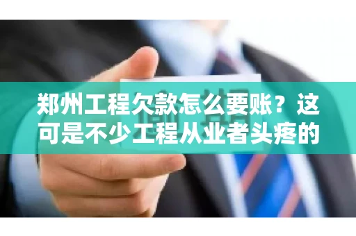 郑州工程欠款怎么要账？这可是不少工程从业者头疼的问题。今天，咱们就来聊聊这个话题，希望能给大家提供一些有用的建议。