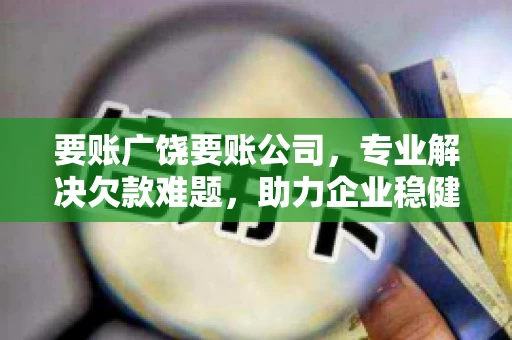 要账广饶要账公司,专业解决欠款难题,助力企业稳健发展 要账广饶要账公司,专业解决欠款难题,助力企业稳健发展