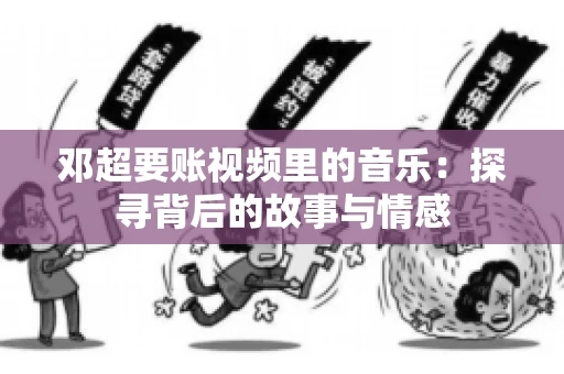 邓超要账视频里的音乐：探寻背后的故事与情感