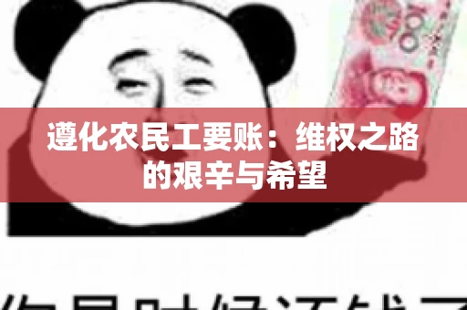 遵化农民工要账:维权之路的艰辛与希望 遵化农民工要账:维权之路的艰辛与希望