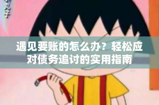 遇见要账的怎么办？轻松应对债务追讨的实用指南