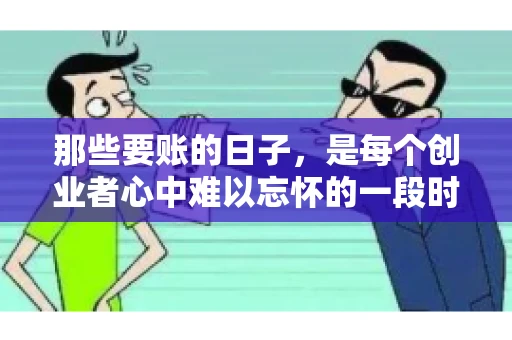那些要账的日子，是每个创业者心中难以忘怀的一段时光。那时，我们奔波在各个角落，只为追回那一份份应收账款。今天，就让我来和大家聊聊那些要账的日子，分享一些亲身经历和感悟。