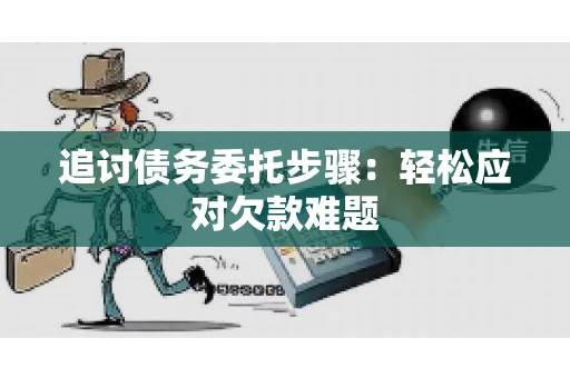 追讨债务委托步骤：轻松应对欠款难题