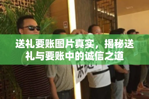送礼要账图片真实，揭秘送礼与要账中的诚信之道
