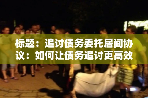 标题：追讨债务委托居间协议：如何让债务追讨更高效？