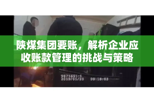 陕煤集团要账,解析企业应收账款管理的挑战与策略 陕煤集团要账,解析企业应收账款管理的挑战与策略