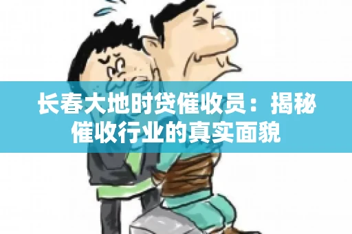 长春大地时贷催收员：揭秘催收行业的真实面貌
